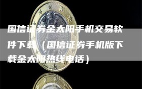 国信证券金太阳手机交易软件下载（国信证券手机版下载金太阳热线电话）