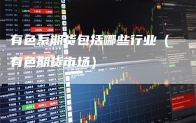 有色系期货包括哪些行业（有色期货市场）