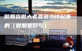 做期货做大老靠多少钱起步的（做期货巨亏）