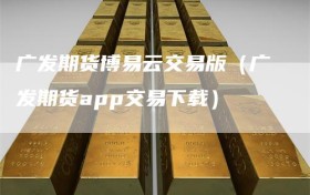 广发期货博易云交易版（广发期货app交易下载）