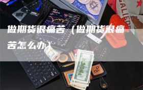 做期货很痛苦（做期货很痛苦怎么办）