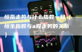 恒指走势与什么指数一致（恒生指数与a股走势的关系）