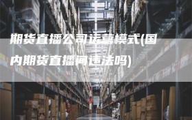 期货直播公司运营模式(国内期货直播间违法吗)