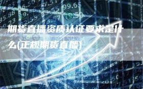 期货直播资质认证要求是什么(正规期货直播)