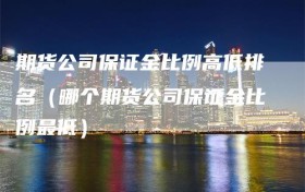 期货公司保证金比例高低排名（哪个期货公司保证金比例最低）