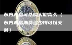 东方财富可以购买期货么（东方财富期货多少钱可以交易）