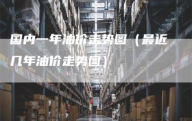 国内一年油价走势图（最近几年油价走势图）
