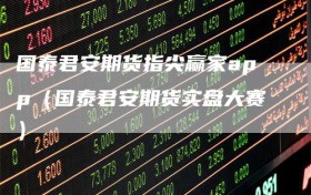 国泰君安期货指尖赢家app（国泰君安期货实盘大赛）