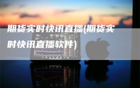 期货实时快讯直播(期货实时快讯直播软件)