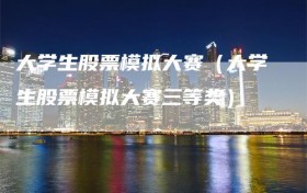 大学生股票模拟大赛（大学生股票模拟大赛三等奖）