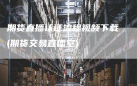 期货直播认证流程视频下载(期货交易直播室)