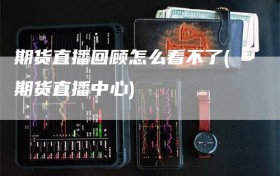 期货直播回顾怎么看不了(期货直播中心)