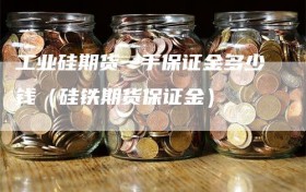 工业硅期货一手保证金多少钱（硅铁期货保证金）