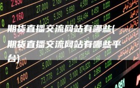 期货直播交流网站有哪些(期货直播交流网站有哪些平台)