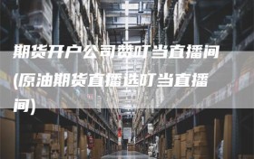 期货开户公司赞叮当直播间(原油期货直播选叮当直播间)