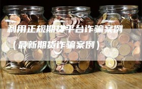 利用正规期货平台诈骗案例（最新期货诈骗案例）