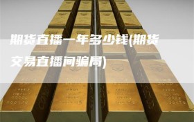 期货直播一年多少钱(期货交易直播间骗局)