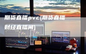 期货直播pvc(期货直播财经直播间)