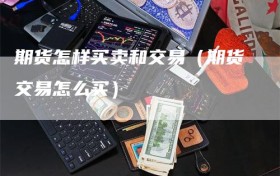 期货怎样买卖和交易（期货交易怎么买）