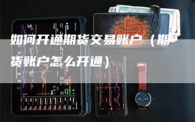 如何开通期货交易账户（期货账户怎么开通）