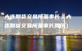 大连期货交易所董事长（大连期货交易所董事长简历）