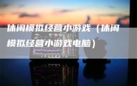 休闲模拟经营小游戏（休闲模拟经营小游戏电脑）