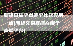 期货直播平台哪个比较好用一点(期货交易直播在哪个直播平台)
