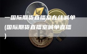 一国际期货直播室在线喊单(国际期货直播室喊单直播)