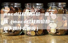 macd红柱股价却一直下跌（macd红柱股价却一直下跌什么原因）