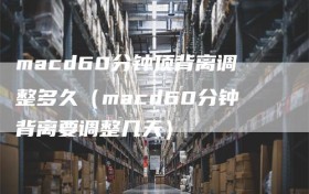 macd60分钟顶背离调整多久（macd60分钟背离要调整几天）