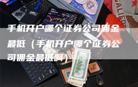 手机开户哪个证券公司佣金最低（手机开户哪个证券公司佣金最低啊）