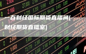 一百财经国际期货直播间(财经期货直播室)