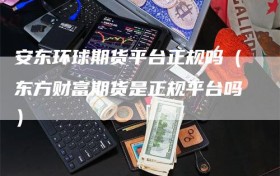 安东环球期货平台正规吗（东方财富期货是正规平台吗）