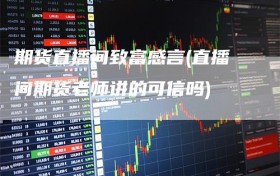 期货直播间致富感言(直播间期货老师讲的可信吗)