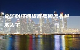 文华财经期货直播间怎么进不去了