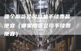 哪个期货公司交易手续费最便宜（哪家期货公司手续费便宜）