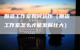 期货工作室如何运作（期货工作室怎么才能发展壮大）