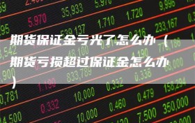 期货保证金亏光了怎么办（期货亏损超过保证金怎么办）