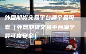 外盘期货交易平台哪个最可靠（外盘期货交易平台哪个最可靠安全）