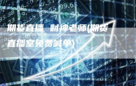 期货直播 财神老师(期货直播室免费喊单)