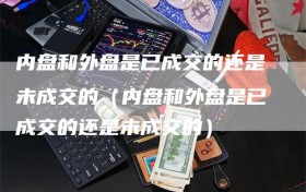 内盘和外盘是已成交的还是未成交的（内盘和外盘是已成交的还是未成交的）