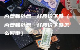 内盘和外盘一样股价下跌（内盘和外盘一样股价下跌怎么回事）