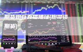 期货炮兵直播地址(炮哥谈期货)