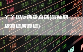 丫丫国际期货直播(国际期货直播间直播)