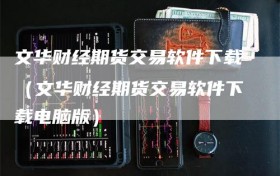 文华财经期货交易软件下载（文华财经期货交易软件下载电脑版）