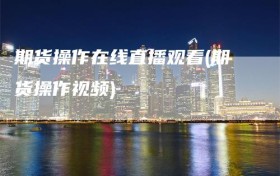 期货操作在线直播观看(期货操作视频)