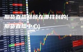 期货直播回顾在哪找到的(期货直播中心)