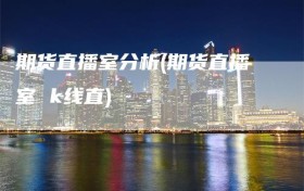 期货直播室分析(期货直播室 k线直)