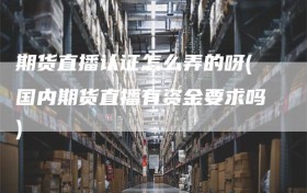 期货直播认证怎么弄的呀(国内期货直播有资金要求吗)