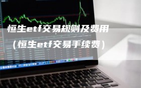 恒生etf交易规则及费用（恒生etf交易手续费）